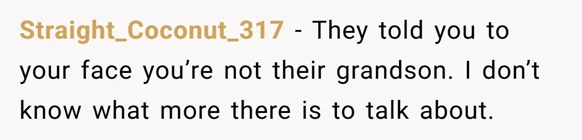 Straight_Coconut_317 − They told you to your face you’re not their grandson. I don’t know what more there is to talk about.