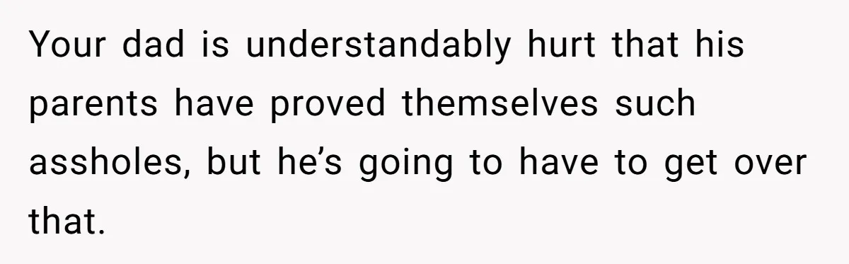 Your dad is understandably hurt that his parents have proved themselves such assholes, but he’s going to have to get over that.