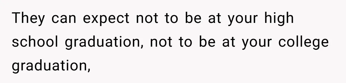 They can expect not to be at your high school graduation, not to be at your college graduation,