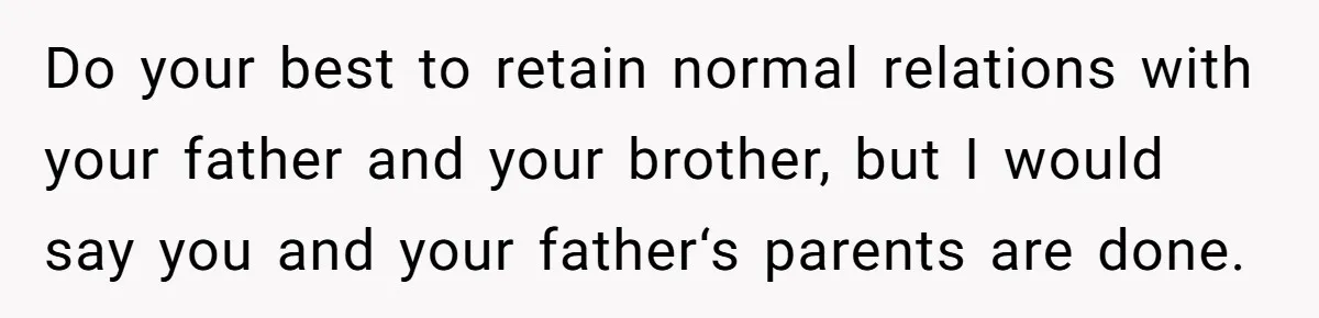 Do your best to retain normal relations with your father and your brother, but I would say you and your father‘s parents are done.