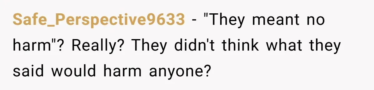 Safe_Perspective9633 − "They meant no harm"? Really? They didn't think what they said would harm anyone?