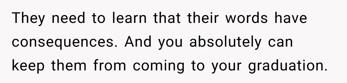 They need to learn that their words have consequences. And you absolutely can keep them from coming to your graduation.