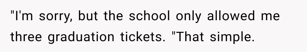 "I'm sorry, but the school only allowed me three graduation tickets. "That simple.