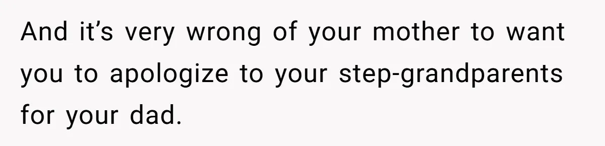 And it’s very wrong of your mother to want you to apologize to your step-grandparents for your dad.