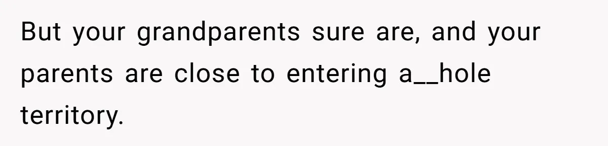 But your grandparents sure are, and your parents are close to entering a__hole territory.
