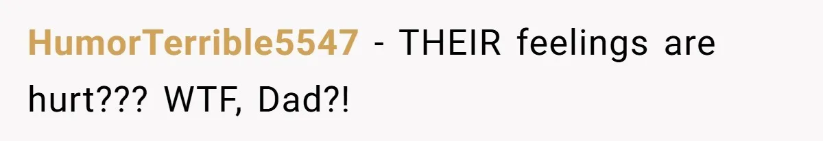 HumorTerrible5547 − THEIR feelings are hurt??? WTF, Dad?!