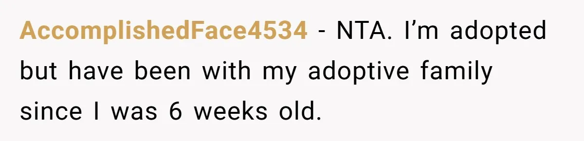 AccomplishedFace4534 − NTA. I’m adopted but have been with my adoptive family since I was 6 weeks old.