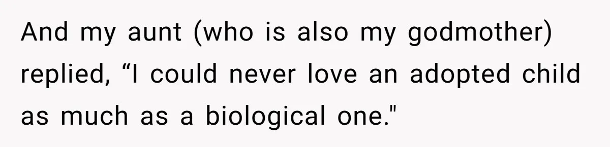 And my aunt (who is also my godmother) replied, “I could never love an adopted child as much as a biological one."