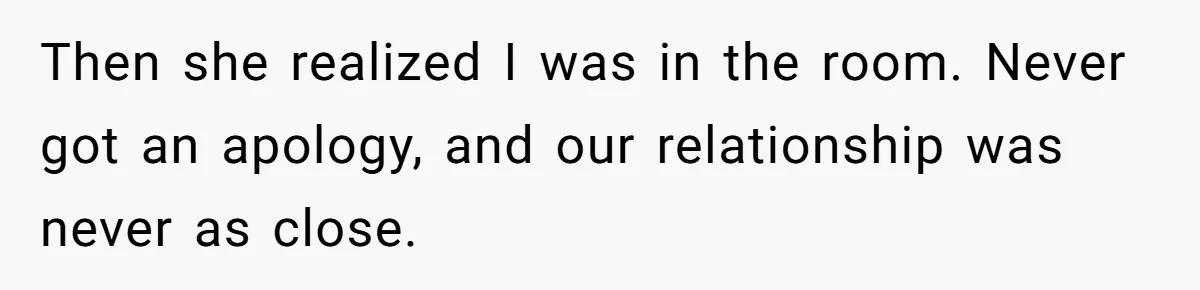 Then she realized I was in the room. Never got an apology, and our relationship was never as close.