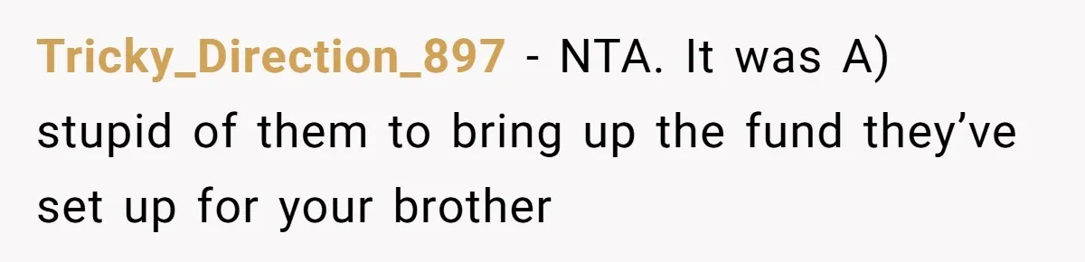Tricky_Direction_897 − NTA. It was A) stupid of them to bring up the fund they’ve set up for your brother