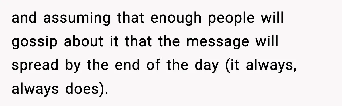 and assuming that enough people will gossip about it that the message will spread by the end of the day (it always, always does).
