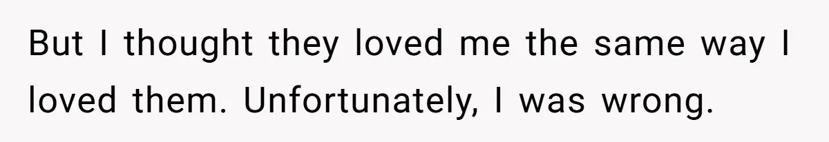 But I thought they loved me the same way I loved them. Unfortunately, I was wrong.
