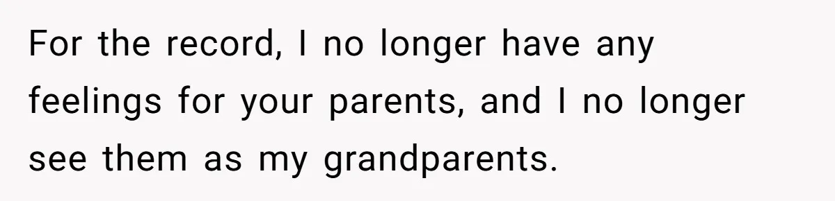 For the record, I no longer have any feelings for your parents, and I no longer see them as my grandparents.