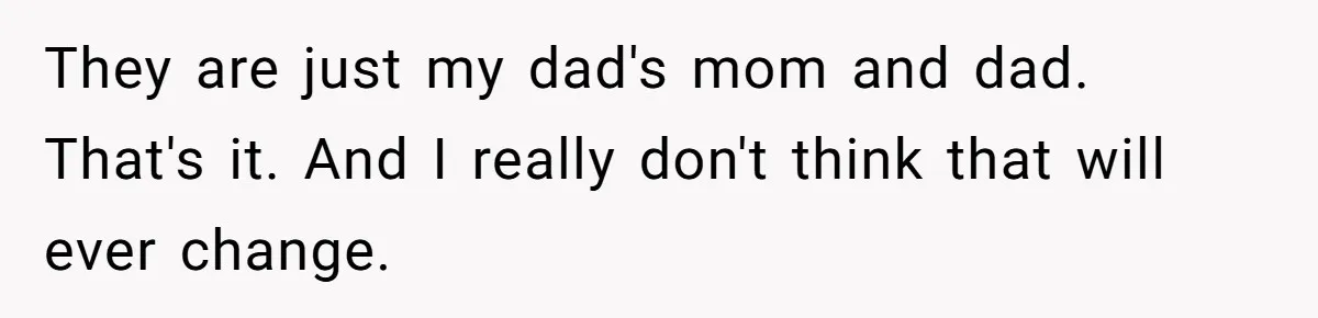 They are just my dad's mom and dad. That's it. And I really don't think that will ever change.