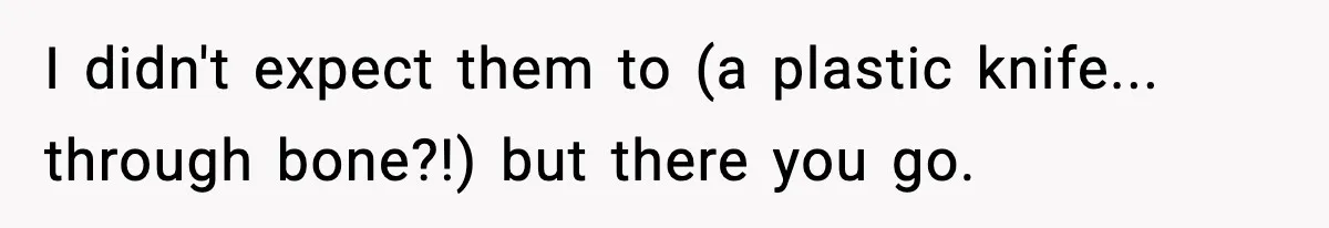 I didn't expect them to (a plastic knife... through bone?!) but there you go.