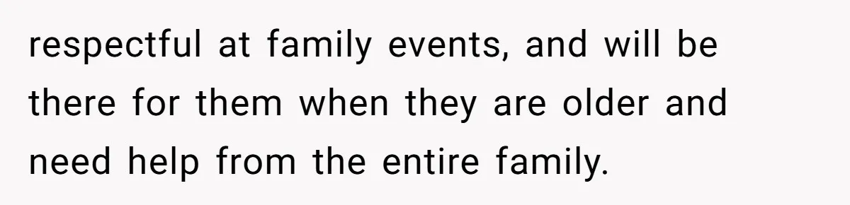 respectful at family events, and will be there for them when they are older and need help from the entire family.