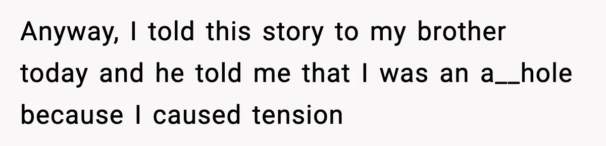 Anyway, I told this story to my brother today and he told me that I was an a__hole because I caused tension