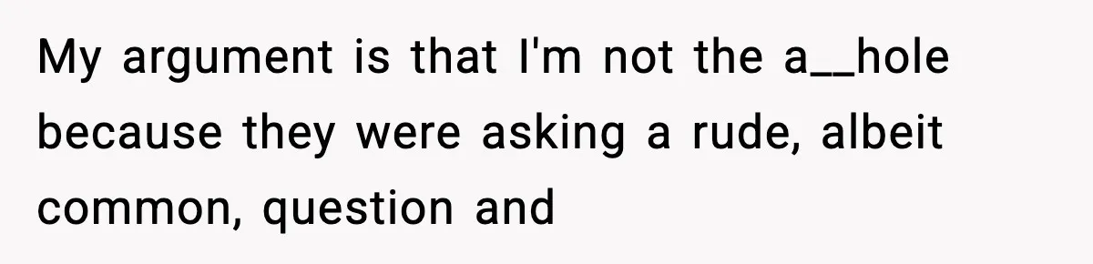 My argument is that I'm not the a__hole because they were asking a rude, albeit common, question and