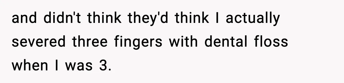 and didn't think they'd think I actually severed three fingers with dental floss when I was 3.