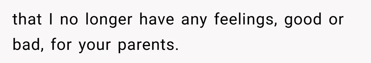 that I no longer have any feelings, good or bad, for your parents.