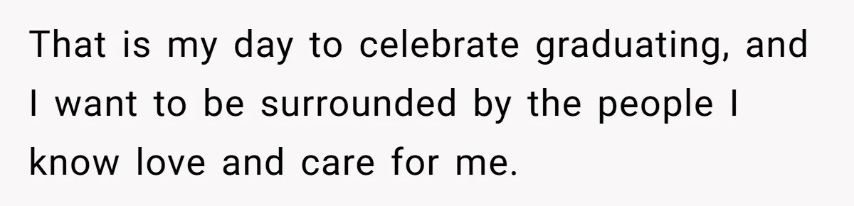 That is my day to celebrate graduating, and I want to be surrounded by the people I know love and care for me.