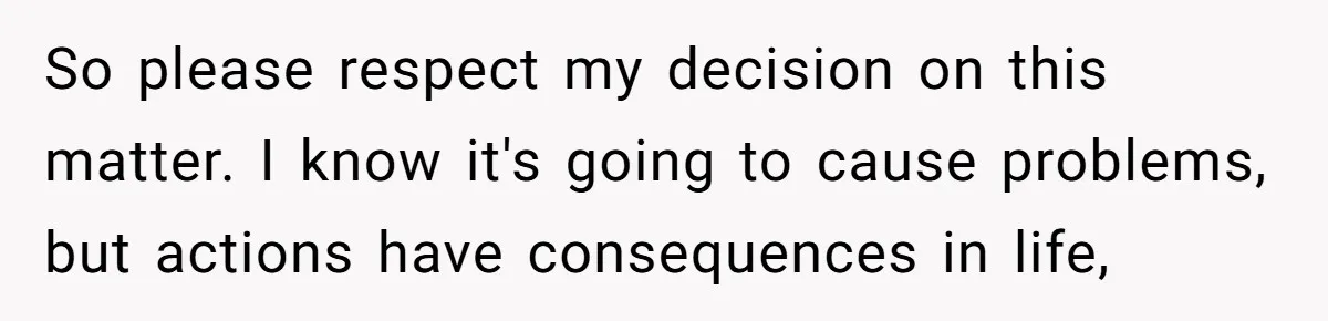 So please respect my decision on this matter. I know it's going to cause problems, but actions have consequences in life,