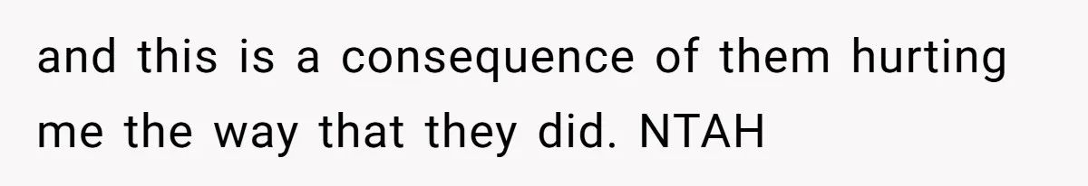 and this is a consequence of them hurting me the way that they did. NTAH