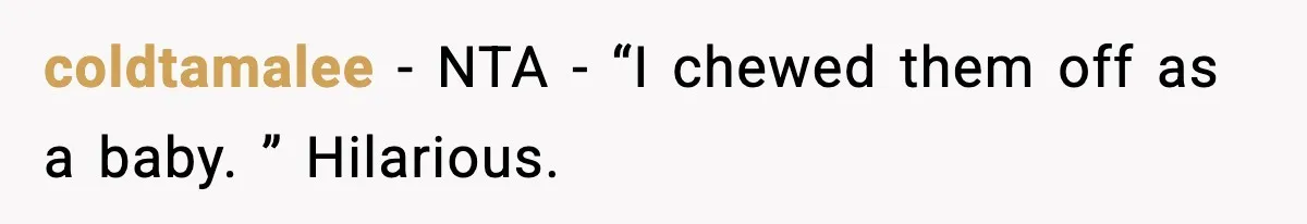 coldtamalee − NTA - “I chewed them off as a baby. ” Hilarious.