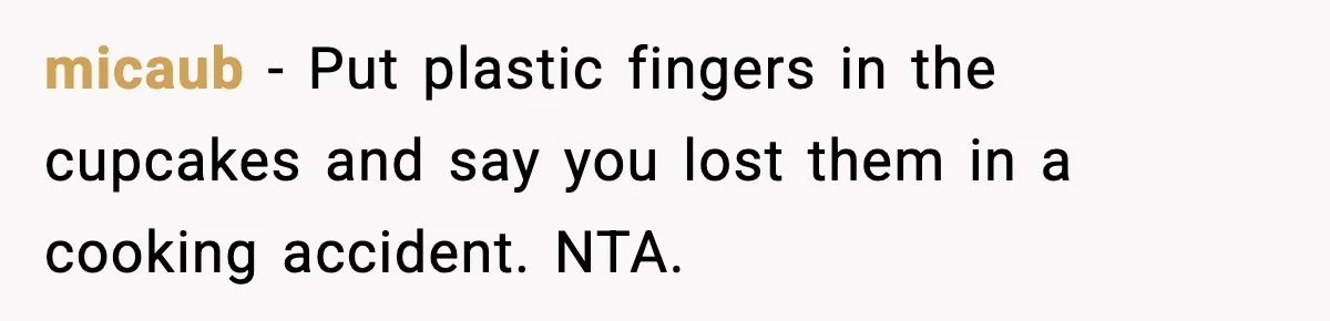 micaub − Put plastic fingers in the cupcakes and say you lost them in a cooking accident. NTA.