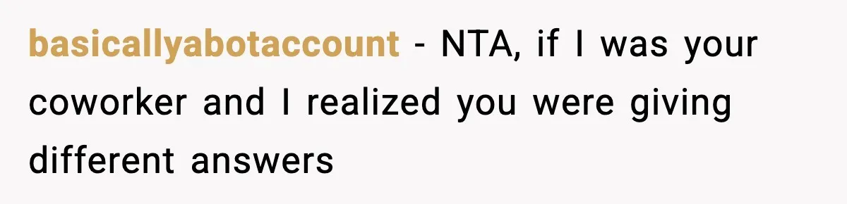 basicallyabotaccount − NTA, if I was your coworker and I realized you were giving different answers