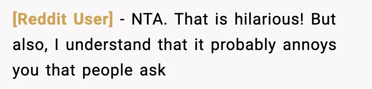 [Reddit User] − NTA. That is hilarious! But also, I understand that it probably annoys you that people ask