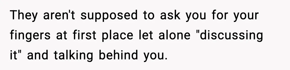 They aren't supposed to ask you for your fingers at first place let alone "discussing it" and talking behind you.