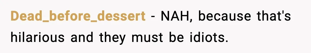 Dead_before_dessert − NAH, because that's hilarious and they must be idiots.