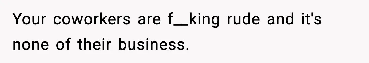 Your coworkers are f__king rude and it's none of their business.