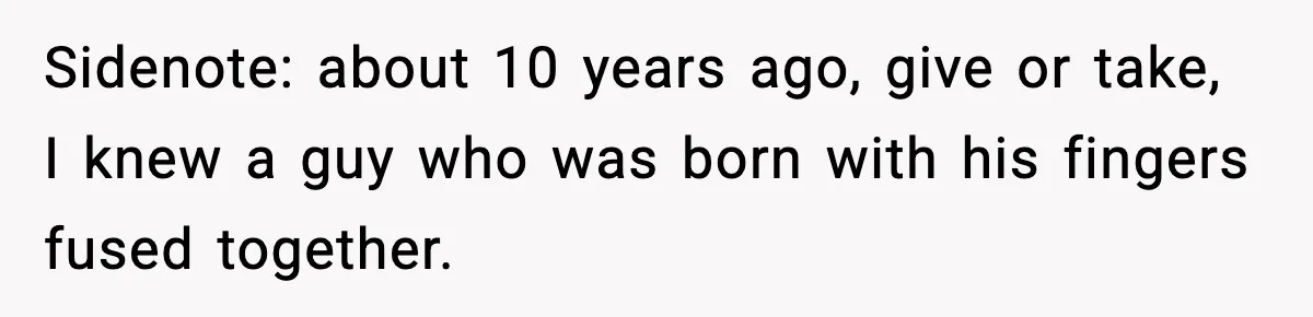 Sidenote: about 10 years ago, give or take, I knew a guy who was born with his fingers fused together.