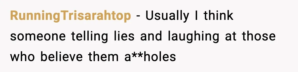RunningTrisarahtop − Usually I think someone telling lies and laughing at those who believe them a**holes