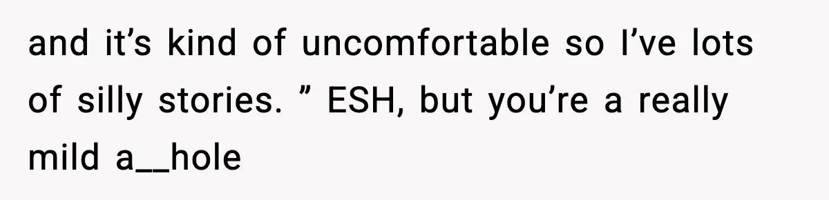 and it’s kind of uncomfortable so I’ve lots of silly stories. ” ESH, but you’re a really mild a__hole