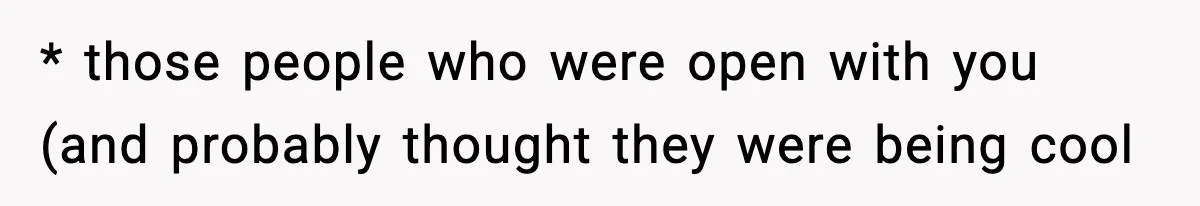 * those people who were open with you (and probably thought they were being cool