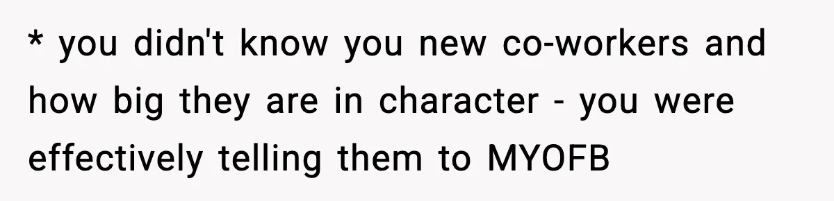 * you didn't know you new co-workers and how big they are in character - you were effectively telling them to MYOFB