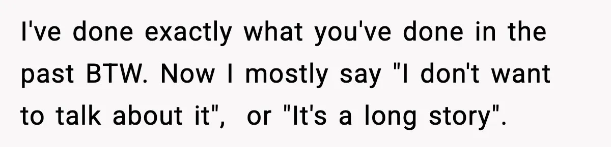 I've done exactly what you've done in the past BTW. Now I mostly say "I don't want to talk about it",  or "It's a long story".