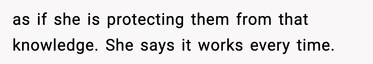 as if she is protecting them from that knowledge. She says it works every time.