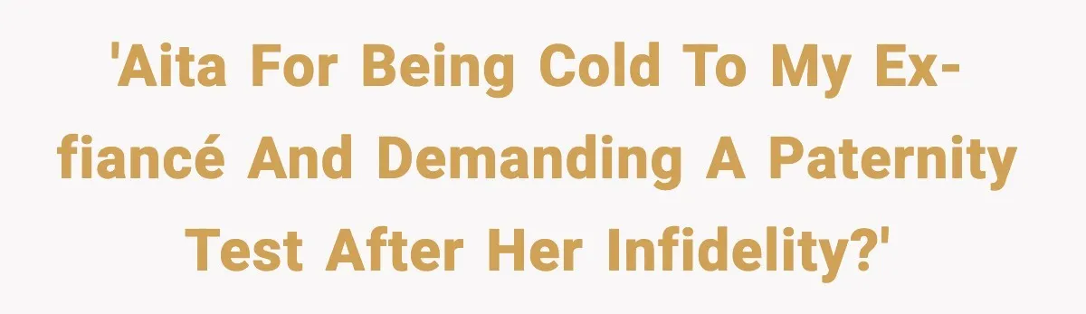 'AITA for being cold to my ex-fiancé and demanding a paternity test after her infidelity?'