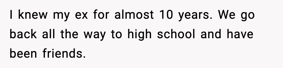 I knew my ex for almost 10 years. We go back all the way to high school and have been friends.