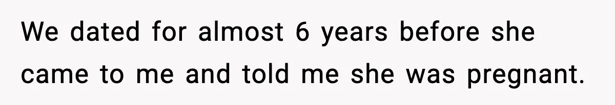 We dated for almost 6 years before she came to me and told me she was pregnant.