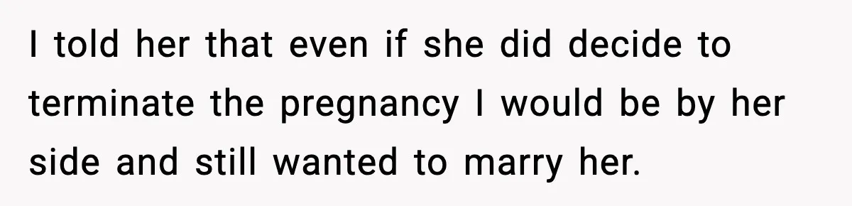 I told her that even if she did decide to terminate the pregnancy I would be by her side and still wanted to marry her.