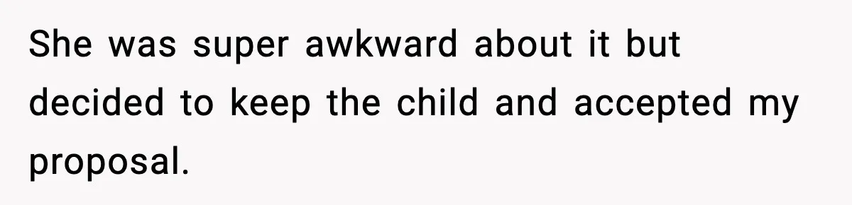 She was super awkward about it but decided to keep the child and accepted my proposal.