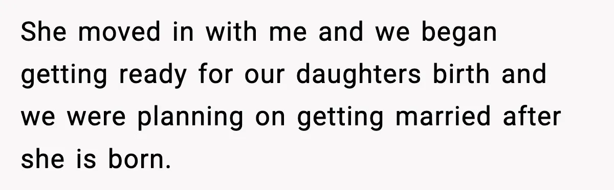 She moved in with me and we began getting ready for our daughters birth and we were planning on getting married after she is born.