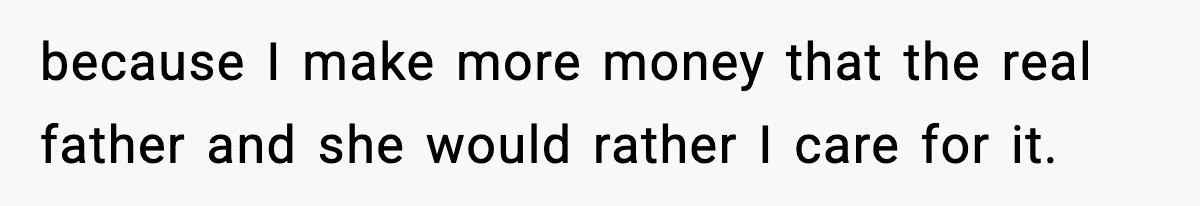because I make more money that the real father and she would rather I care for it.