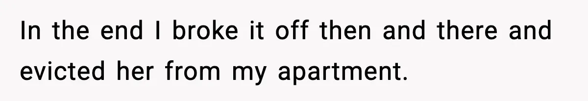 In the end I broke it off then and there and evicted her from my apartment.