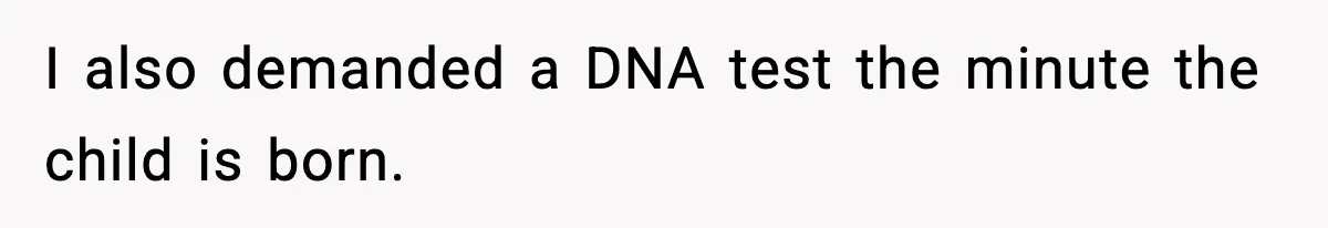 I also demanded a DNA test the minute the child is born.
